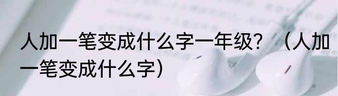 人加一笔变成什么字一年级？（人加一笔变成什么字）
