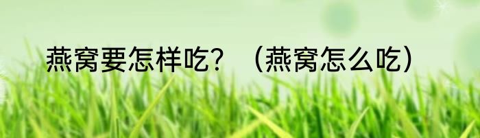 燕窝要怎样吃？（燕窝怎么吃）