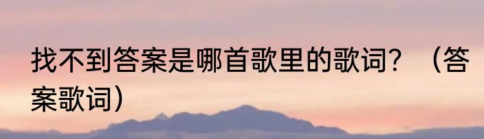 找不到答案是哪首歌里的歌词？（答案歌词）
