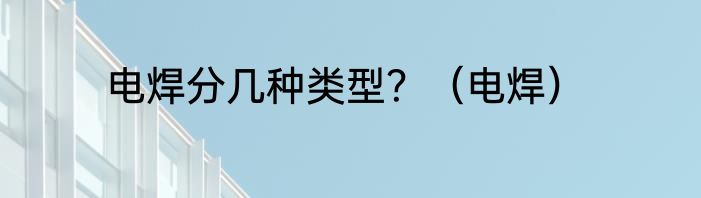 电焊分几种类型？（电焊）