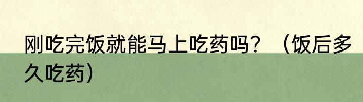刚吃完饭就能马上吃药吗？（饭后多久吃药）
