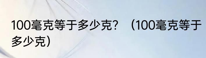 100毫克等于多少克？（100毫克等于多少克）