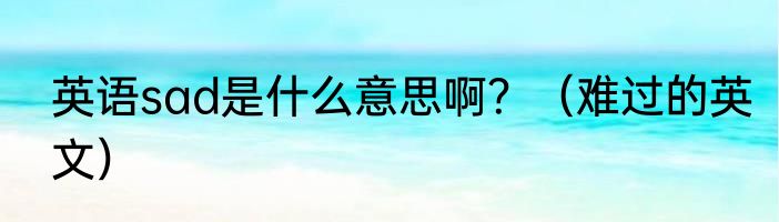 英语sad是什么意思啊？（难过的英文）