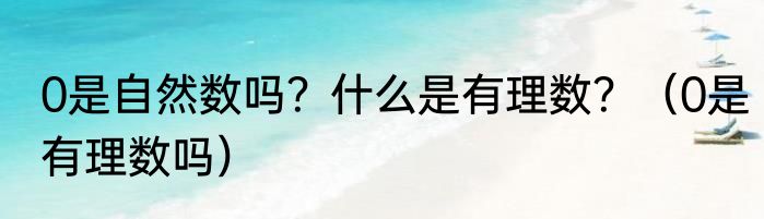 0是自然数吗？什么是有理数？（0是有理数吗）