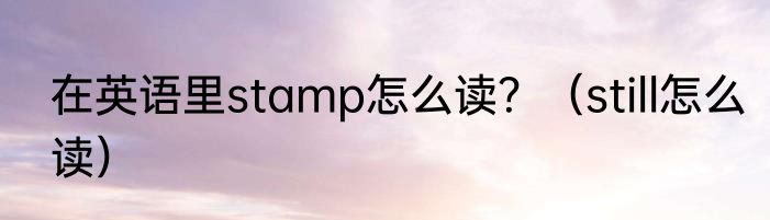 在英语里stamp怎么读？（still怎么读）