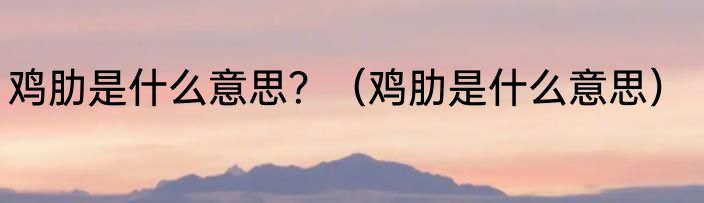 鸡肋是什么意思？（鸡肋是什么意思）