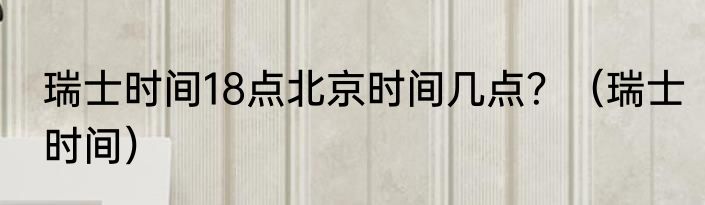 瑞士时间18点北京时间几点？（瑞士时间）