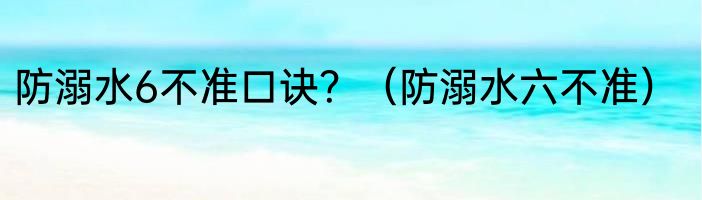 防溺水6不准口诀？（防溺水六不准）