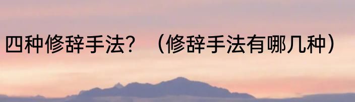 四种修辞手法？（修辞手法有哪几种）