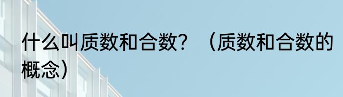 什么叫质数和合数？（质数和合数的概念）