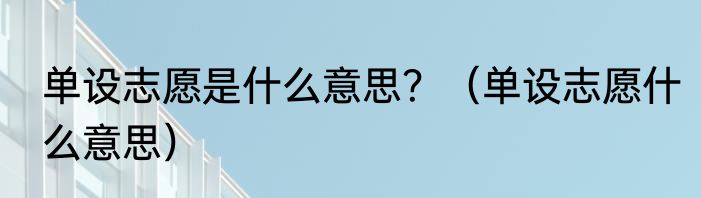 单设志愿是什么意思?(单设志愿什么意思)