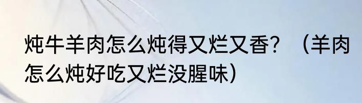 炖牛羊肉怎么炖得又烂又香？（羊肉怎么炖好吃又烂没腥味）