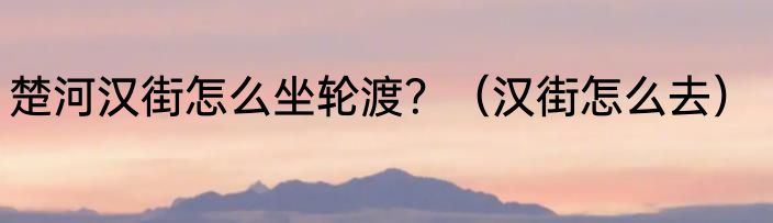 楚河汉街怎么坐轮渡？（汉街怎么去）