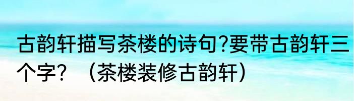 古韵轩描写茶楼的诗句?要带古韵轩三个字？（茶楼装修古韵轩）