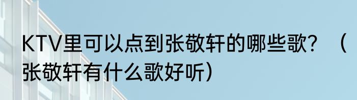 KTV里可以点到张敬轩的哪些歌？（张敬轩有什么歌好听）