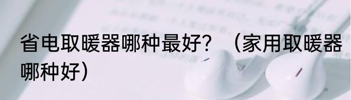 省电取暖器哪种最好？（家用取暖器哪种好）