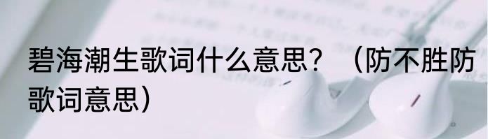 碧海潮生歌词什么意思？（防不胜防歌词意思）