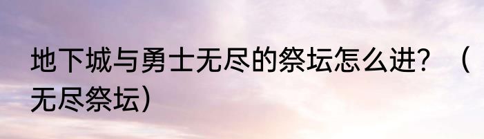 地下城与勇士无尽的祭坛怎么进？（无尽祭坛）