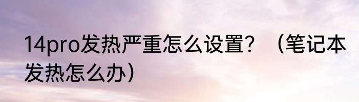 14pro发热严重怎么设置？（笔记本发热怎么办）