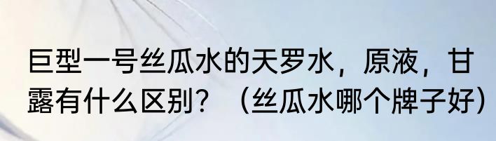 巨型一号丝瓜水的天罗水，原液，甘露有什么区别？（丝瓜水哪个牌子好）