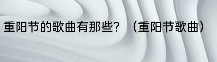 重阳节的歌曲有那些？（重阳节歌曲）