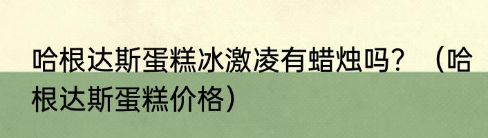 哈根达斯蛋糕冰激凌有蜡烛吗？（哈根达斯蛋糕价格）