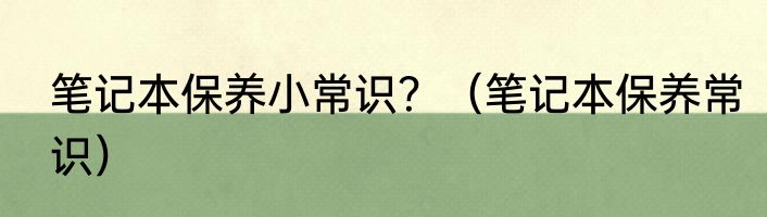 笔记本保养小常识？（笔记本保养常识）