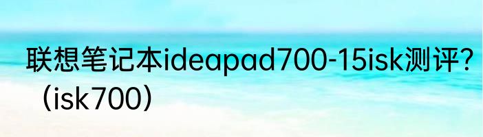 联想笔记本ideapad700-15isk测评?(isk700)