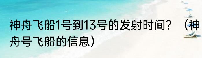 神舟飞船1号到13号的发射时间?(神舟号飞船的信息)