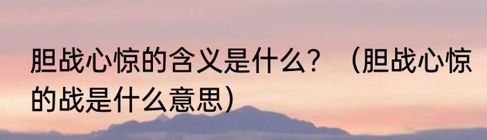 胆战心惊的含义是什么？（胆战心惊的战是什么意思）