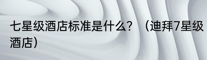 七星级酒店标准是什么？（迪拜7星级酒店）