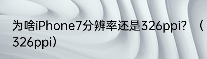 为啥iPhone7分辨率还是326ppi？（326ppi）