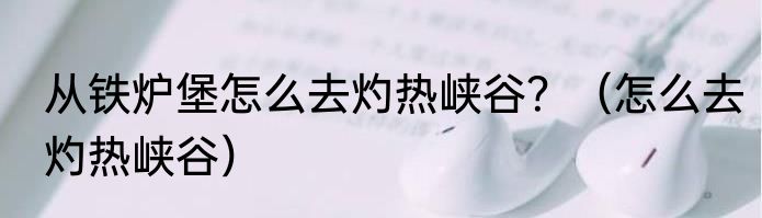 从铁炉堡怎么去灼热峡谷?(怎么去灼热峡谷)