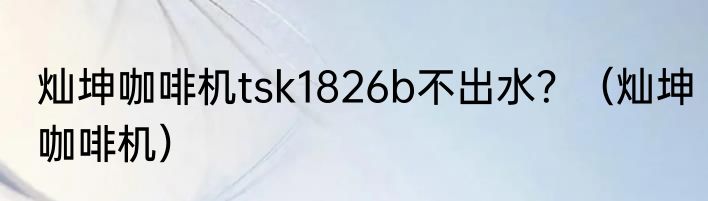灿坤咖啡机tsk1826b不出水？（灿坤咖啡机）