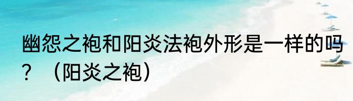 幽怨之袍和阳炎法袍外形是一样的吗？（阳炎之袍）