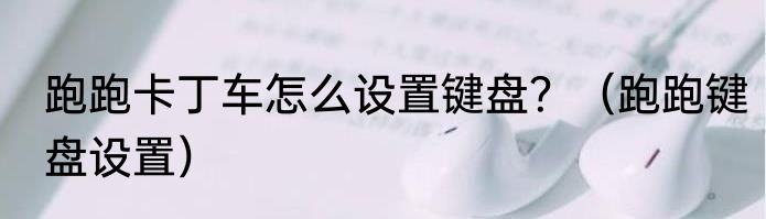 跑跑卡丁车怎么设置键盘?(跑跑键盘设置)