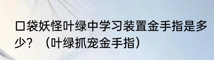 口袋妖怪叶绿中学习装置金手指是多少？（叶绿抓宠金手指）