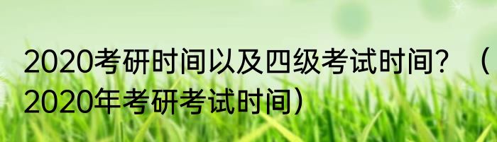 2020考研时间以及四级考试时间？（2020年考研考试时间）