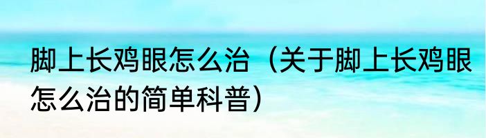 脚上长鸡眼怎么治（关于脚上长鸡眼怎么治的简单科普）