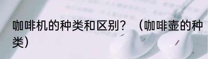 咖啡机的种类和区别？（咖啡壶的种类）