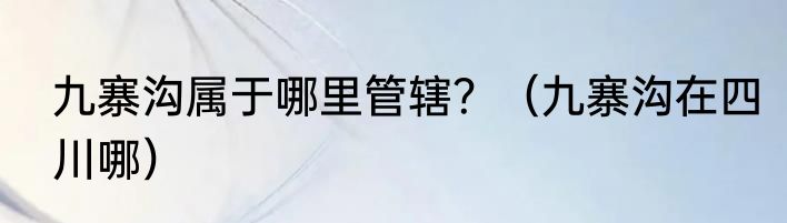 九寨沟属于哪里管辖？（九寨沟在四川哪）