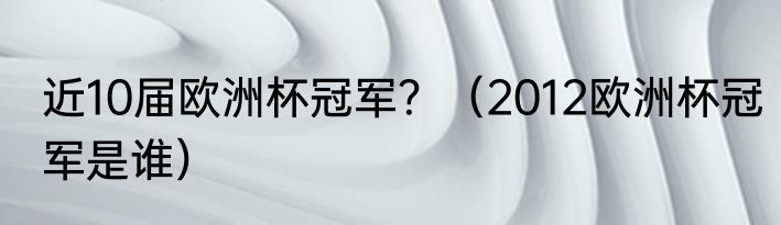 近10届欧洲杯冠军？（2012欧洲杯冠军是谁）