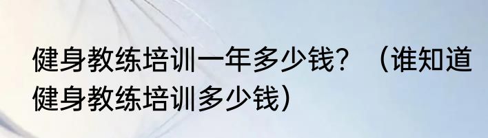健身教练培训一年多少钱？（谁知道健身教练培训多少钱）