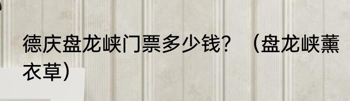 德庆盘龙峡门票多少钱？（盘龙峡薰衣草）