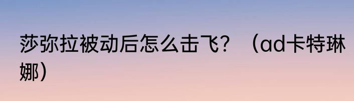 莎弥拉被动后怎么击飞？（ad卡特琳娜）