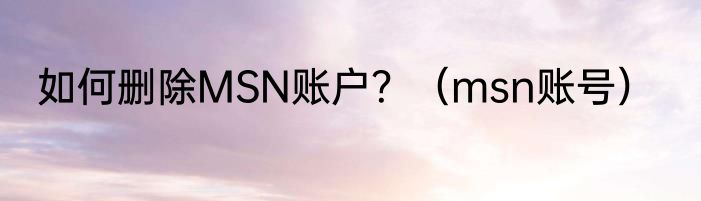 如何删除MSN账户？（msn账号）