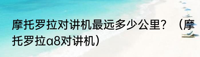摩托罗拉对讲机最远多少公里？（摩托罗拉a8对讲机）