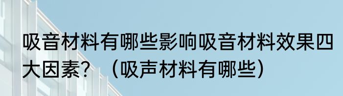 吸音材料有哪些影响吸音材料效果四大因素？（吸声材料有哪些）