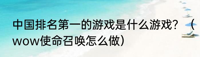 中国排名第一的游戏是什么游戏？（wow使命召唤怎么做）