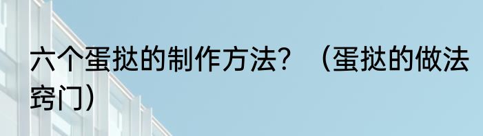 六个蛋挞的制作方法？（蛋挞的做法窍门）